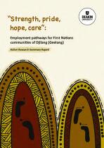 "Strength, pride, hope, care": Employment pathways for First Nations communities of Djilang (Geelong) : Action Research Summary Report.