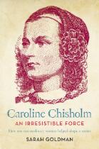 Caroline Chisholm: An Irresistible Force - How Caroline Chisholm Helped Shape a Nation